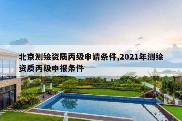 北京测绘资质丙级申请条件,2021年测绘资质丙级申报条件