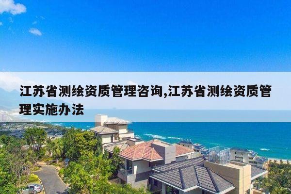 江苏省测绘资质管理咨询,江苏省测绘资质管理实施办法