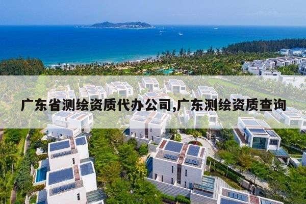 广东省测绘资质代办公司,广东测绘资质查询