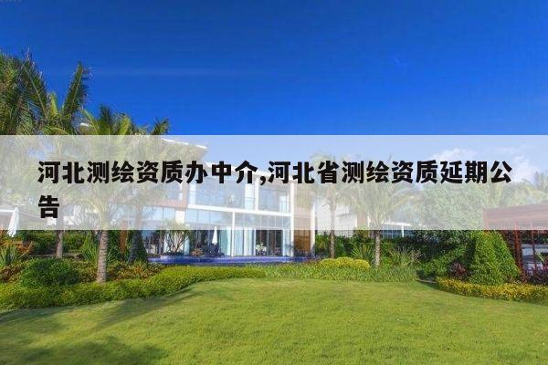 河北测绘资质办中介,河北省测绘资质延期公告