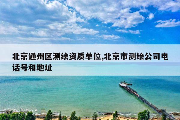 北京通州区测绘资质单位,北京市测绘公司电话号和地址