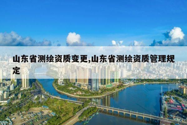 山东省测绘资质变更,山东省测绘资质管理规定