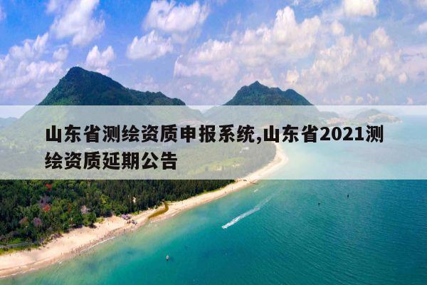 山东省测绘资质申报系统,山东省2021测绘资质延期公告