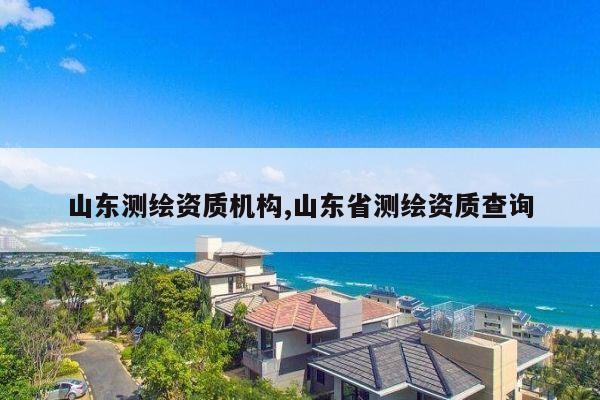 山东测绘资质机构,山东省测绘资质查询