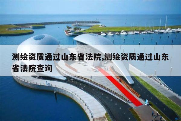 测绘资质通过山东省法院,测绘资质通过山东省法院查询