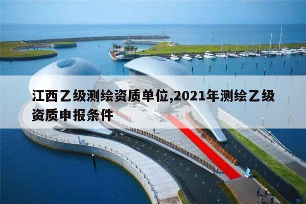 江西乙级测绘资质单位,2021年测绘乙级资质申报条件