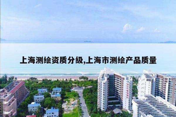 上海测绘资质分级,上海市测绘产品质量