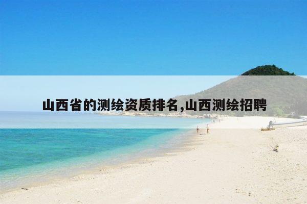 山西省的测绘资质排名,山西测绘招聘