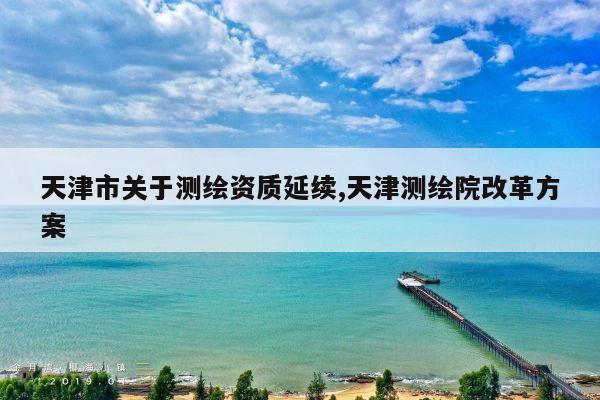 天津市关于测绘资质延续,天津测绘院改革方案