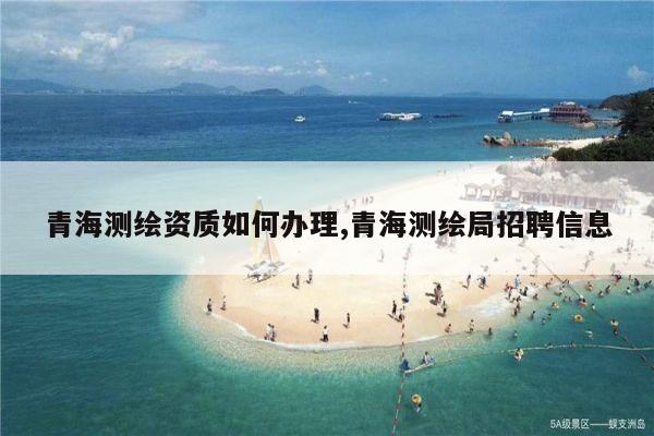 青海测绘资质如何办理,青海测绘局招聘信息