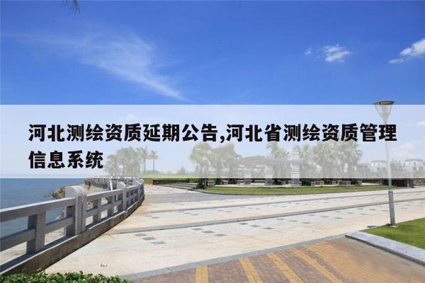 河北测绘资质延期公告,河北省测绘资质管理信息系统