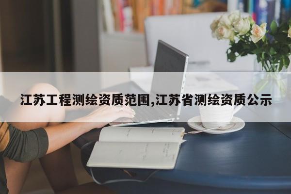 江苏工程测绘资质范围,江苏省测绘资质公示