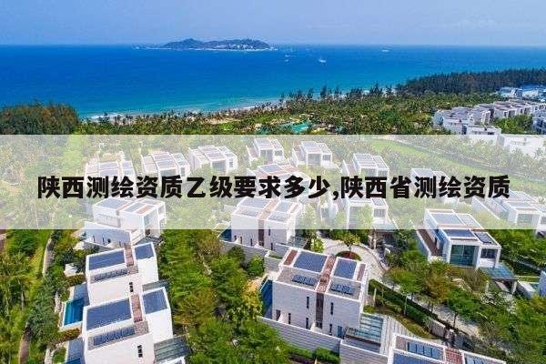 陕西测绘资质乙级要求多少,陕西省测绘资质