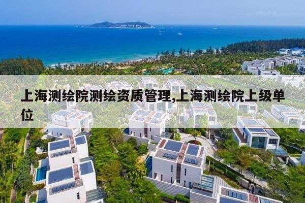 上海测绘院测绘资质管理,上海测绘院上级单位