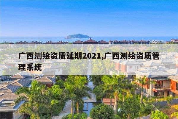 广西测绘资质延期2021,广西测绘资质管理系统