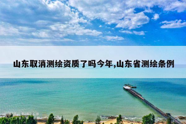 山东取消测绘资质了吗今年,山东省测绘条例