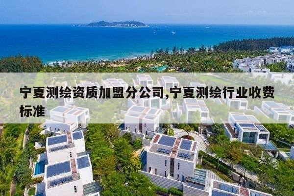 宁夏测绘资质加盟分公司,宁夏测绘行业收费标准