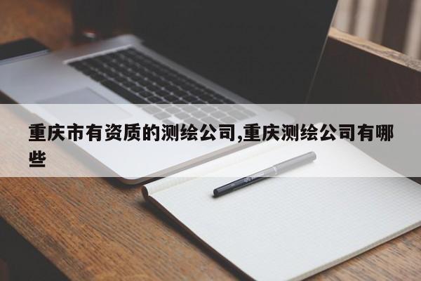 重庆市有资质的测绘公司,重庆测绘公司有哪些