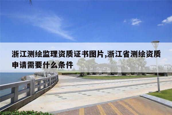 浙江测绘监理资质证书图片,浙江省测绘资质申请需要什么条件