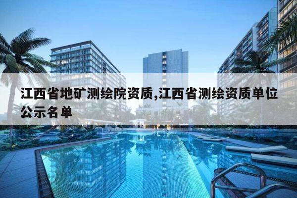 江西省地矿测绘院资质,江西省测绘资质单位公示名单