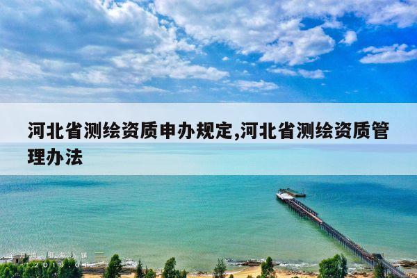 河北省测绘资质申办规定,河北省测绘资质管理办法