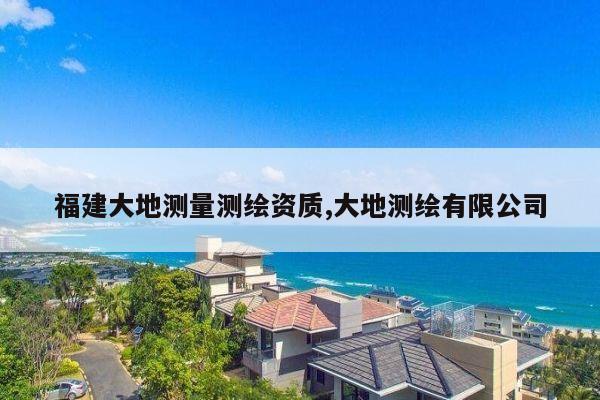 福建大地测量测绘资质,大地测绘有限公司