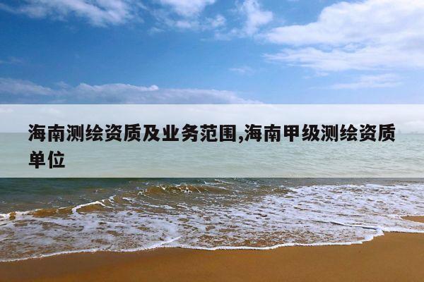 海南测绘资质及业务范围,海南甲级测绘资质单位