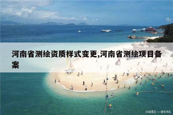 河南省测绘资质样式变更,河南省测绘项目备案