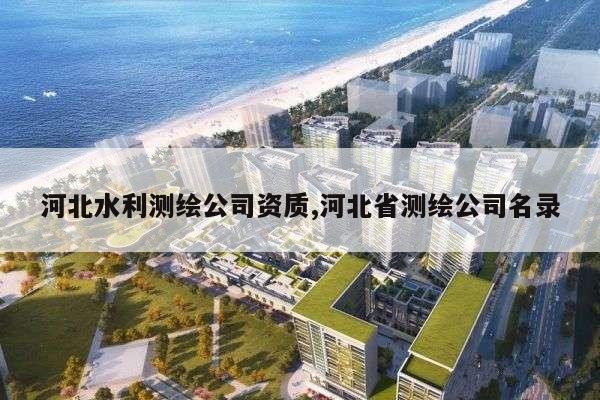 河北水利测绘公司资质,河北省测绘公司名录