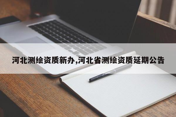 河北测绘资质新办,河北省测绘资质延期公告