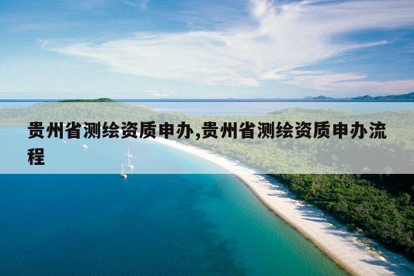 贵州省测绘资质申办,贵州省测绘资质申办流程