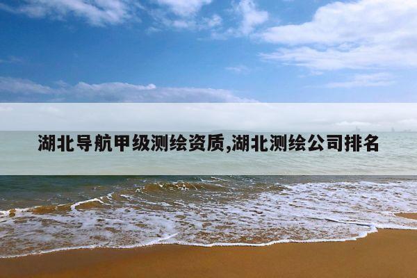 湖北导航甲级测绘资质,湖北测绘公司排名