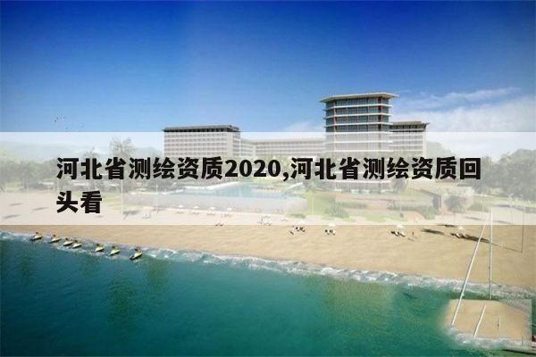 河北省测绘资质2020,河北省测绘资质回头看