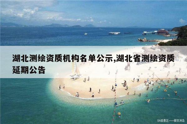 湖北测绘资质机构名单公示,湖北省测绘资质延期公告