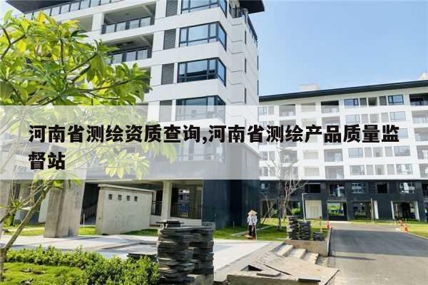 河南省测绘资质查询,河南省测绘产品质量监督站