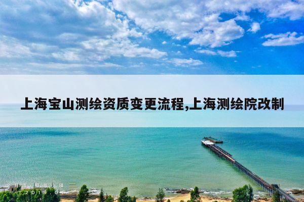 上海宝山测绘资质变更流程,上海测绘院改制