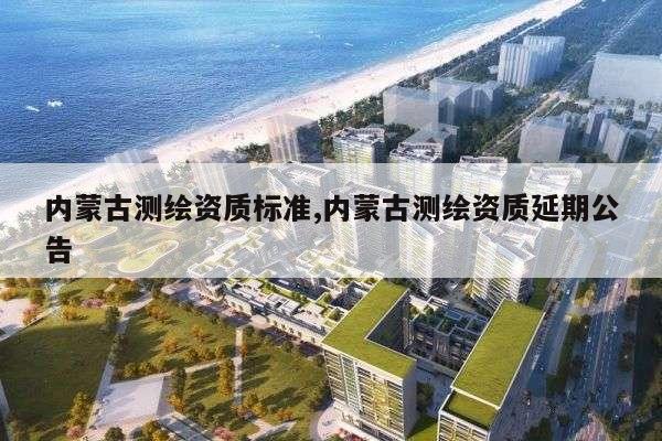 内蒙古测绘资质标准,内蒙古测绘资质延期公告