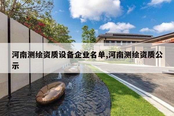 河南测绘资质设备企业名单,河南测绘资质公示