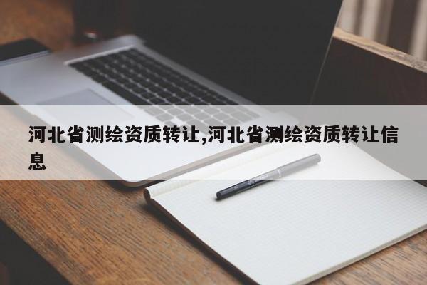 河北省测绘资质转让,河北省测绘资质转让信息