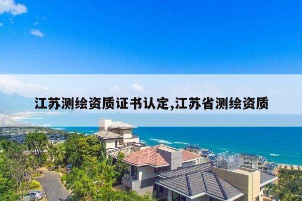 江苏测绘资质证书认定,江苏省测绘资质