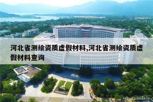 河北省测绘资质虚假材料,河北省测绘资质虚假材料查询