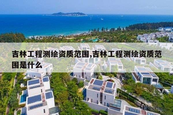 吉林工程测绘资质范围,吉林工程测绘资质范围是什么