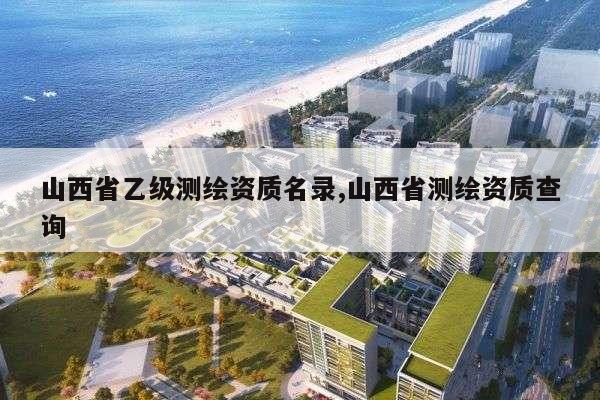 山西省乙级测绘资质名录,山西省测绘资质查询