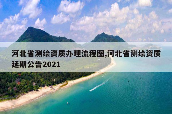 河北省测绘资质办理流程图,河北省测绘资质延期公告2021