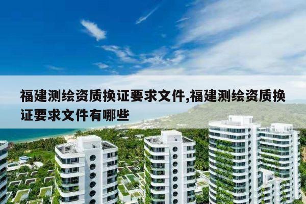 福建测绘资质换证要求文件,福建测绘资质换证要求文件有哪些