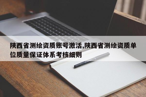 陕西省测绘资质账号激活,陕西省测绘资质单位质量保证体系考核细则