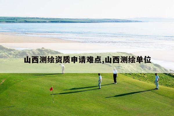 山西测绘资质申请难点,山西测绘单位