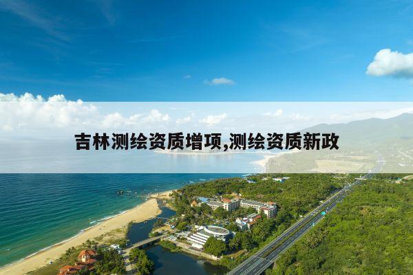 吉林测绘资质增项,测绘资质新政