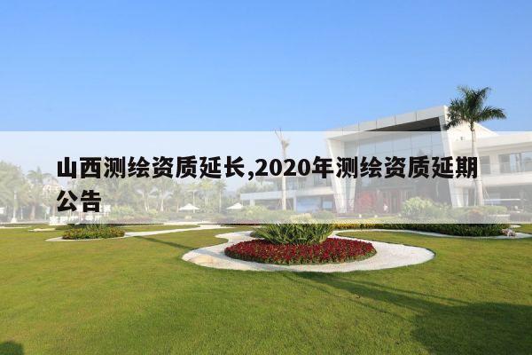 山西测绘资质延长,2020年测绘资质延期公告