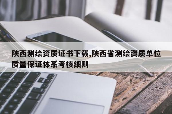 陕西测绘资质证书下载,陕西省测绘资质单位质量保证体系考核细则